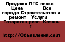 Продажа ПГС песка › Цена ­ 10 000 - Все города Строительство и ремонт » Услуги   . Татарстан респ.,Казань г.